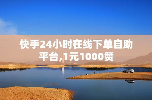 快手24小时在线下单自助平台,1元1000赞