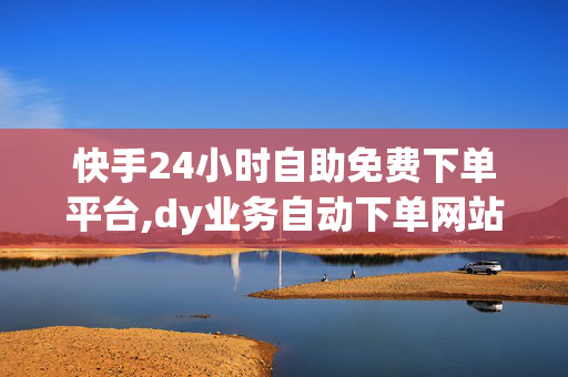 快手24小时自助免费下单平台,dy业务自动下单网站