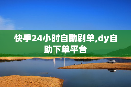 快手24小时自助刷单,dy自助下单平台