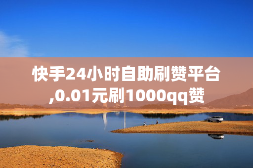 快手24小时自助刷赞平台,0.01元刷1000qq赞