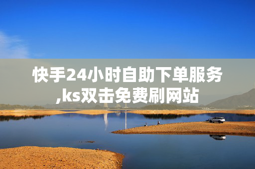 快手24小时自助下单服务,ks双击免费刷网站