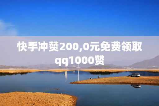 快手冲赞200,0元免费领取qq1000赞