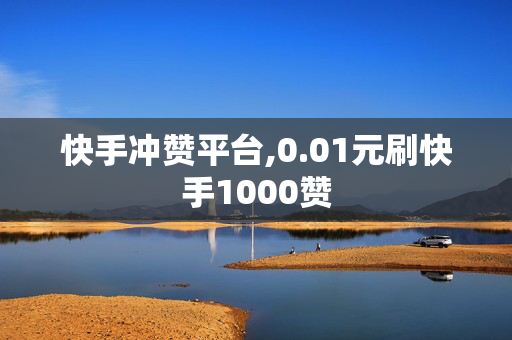 快手冲赞平台,0.01元刷快手1000赞