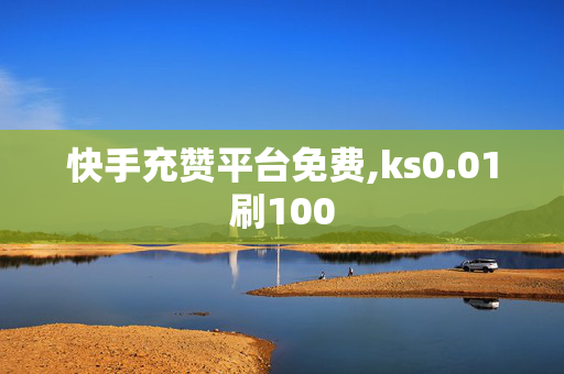 快手充赞平台免费,ks0.01刷100