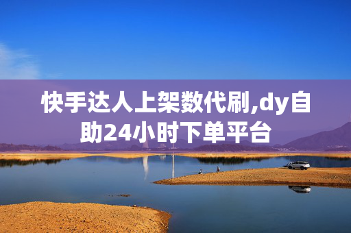 快手达人上架数代刷,dy自助24小时下单平台