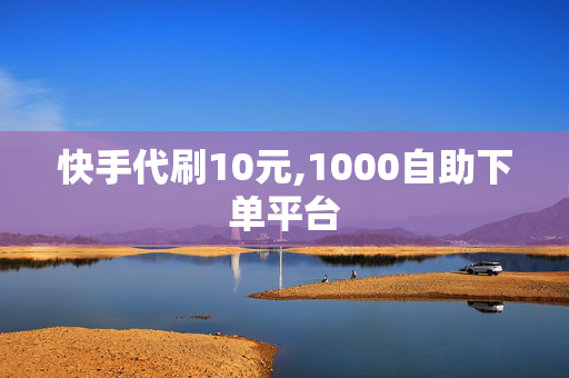 快手代刷10元,1000自助下单平台