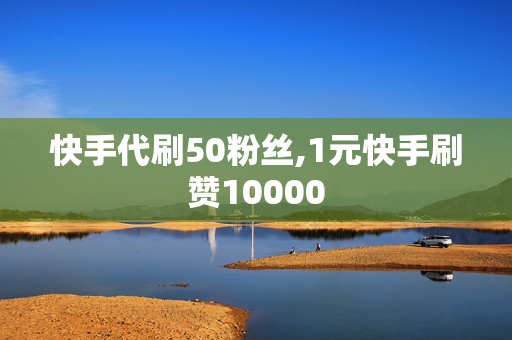 快手代刷50粉丝,1元快手刷赞10000