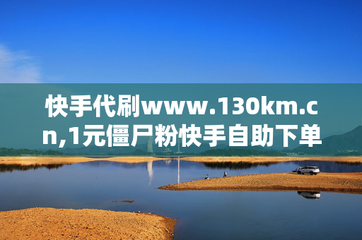 快手代刷www.130km.cn,1元僵尸粉快手自助下单