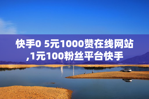 快手0 5元1000赞在线网站,1元100粉丝平台快手