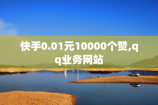 快手0.01元10000个赞,qq业务网站