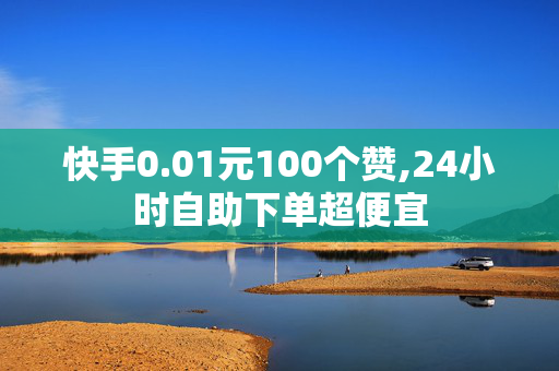 快手0.01元100个赞,24小时自助下单超便宜