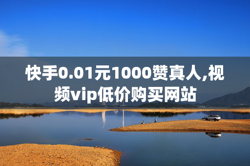 快手0.01元1000赞真人,视频vip低价购买网站