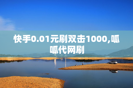 快手0.01元刷双击1000,呱呱代网刷