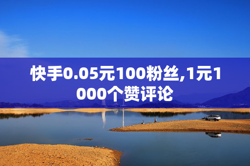 快手0.05元100粉丝,1元1000个赞评论