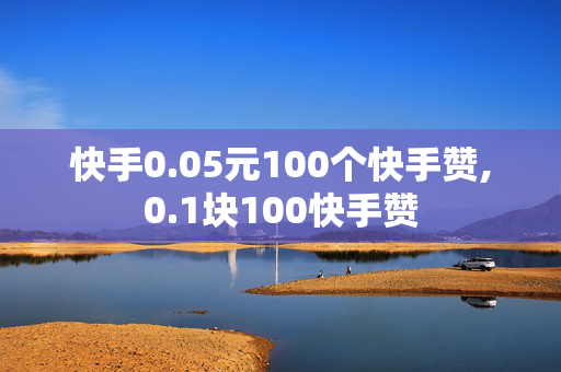 快手0.05元100个快手赞,0.1块100快手赞