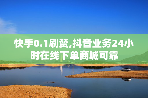 快手0.1刷赞,抖音业务24小时在线下单商城可靠