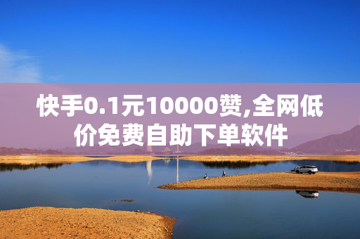 快手0.1元10000赞,全网低价免费自助下单软件