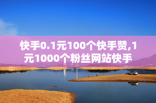 快手0.1元100个快手赞,1元1000个粉丝网站快手