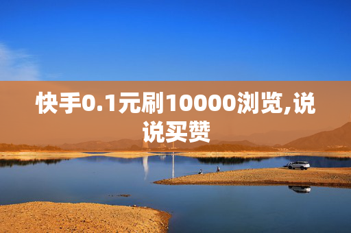 快手0.1元刷10000浏览,说说买赞