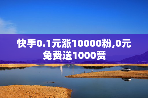 快手0.1元涨10000粉,0元免费送1000赞