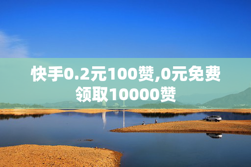 快手0.2元100赞,0元免费领取10000赞