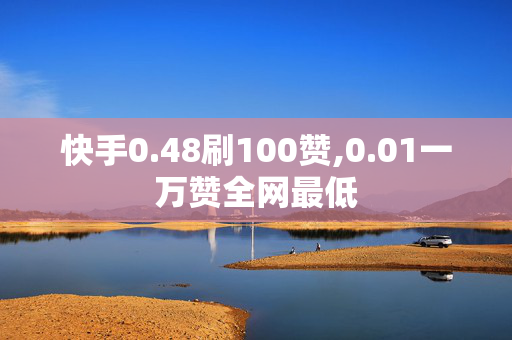 快手0.48刷100赞,0.01一万赞全网最低