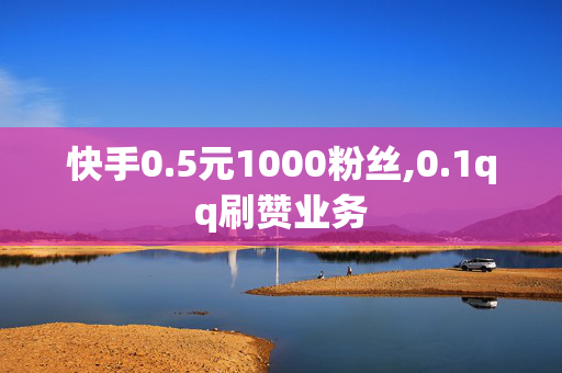 快手0.5元1000粉丝,0.1qq刷赞业务