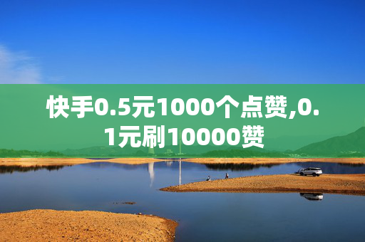 快手0.5元1000个点赞,0.1元刷10000赞