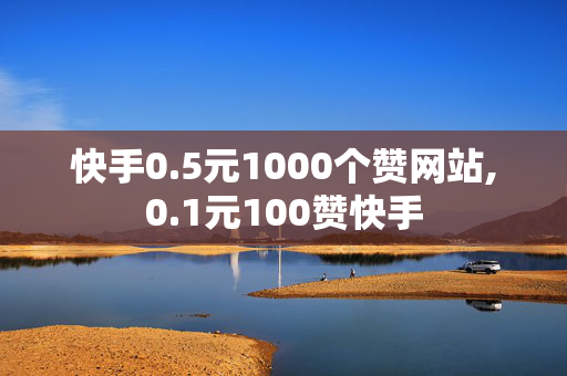 快手0.5元1000个赞网站,0.1元100赞快手