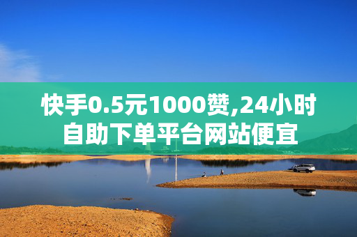 快手0.5元1000赞,24小时自助下单平台网站便宜