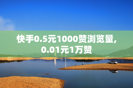 快手0.5元1000赞浏览量,0.01元1万赞