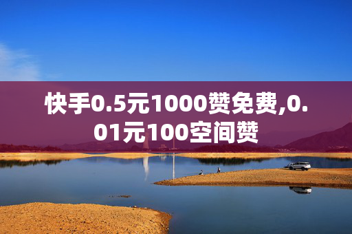 快手0.5元1000赞免费,0.01元100空间赞