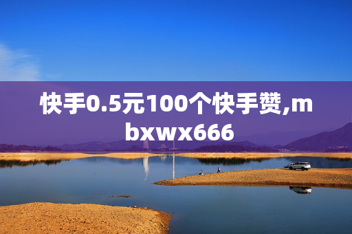 快手0.5元100个快手赞,m bxwx666