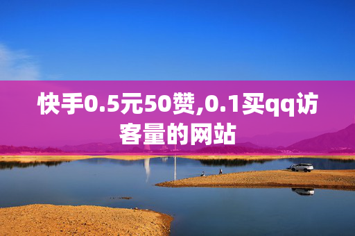 快手0.5元50赞,0.1买qq访客量的网站