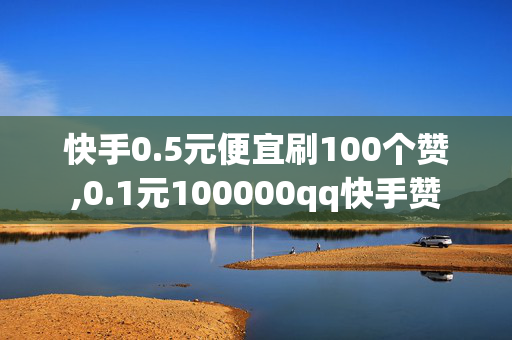 快手0.5元便宜刷100个赞,0.1元100000qq快手赞