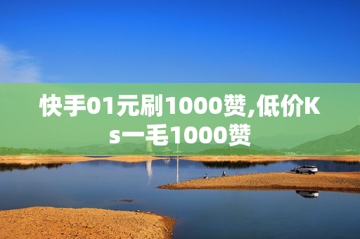 快手01元刷1000赞,低价Ks一毛1000赞