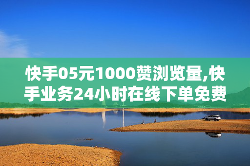 快手05元1000赞浏览量,快手业务24小时在线下单免费