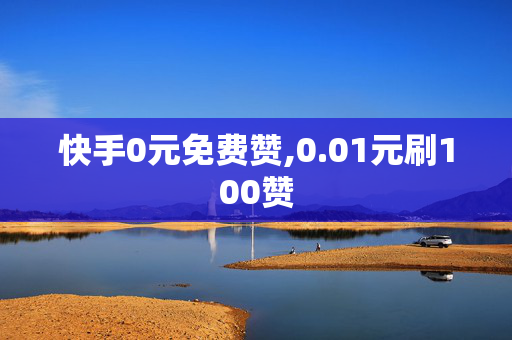 快手0元免费赞,0.01元刷100赞