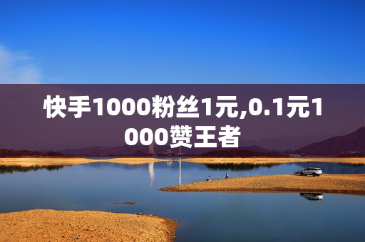 快手1000粉丝1元,0.1元1000赞王者