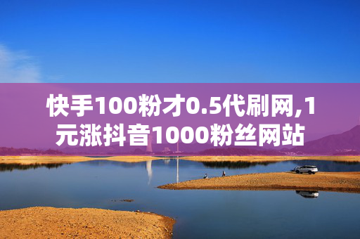 快手100粉才0.5代刷网,1元涨抖音1000粉丝网站