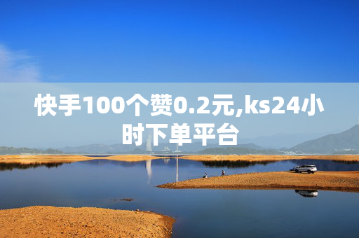 快手100个赞0.2元,ks24小时下单平台