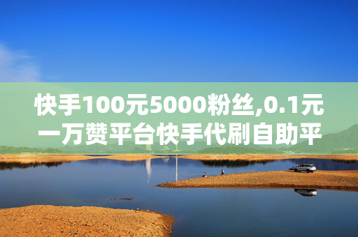 快手100元5000粉丝,0.1元一万赞平台快手代刷自助平台