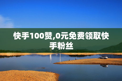 快手100赞,0元免费领取快手粉丝