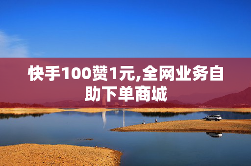 快手100赞1元,全网业务自助下单商城