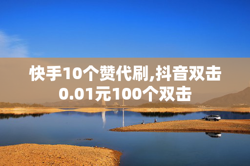 快手10个赞代刷,抖音双击0.01元100个双击