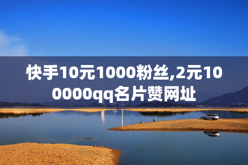 快手10元1000粉丝,2元100000qq名片赞网址