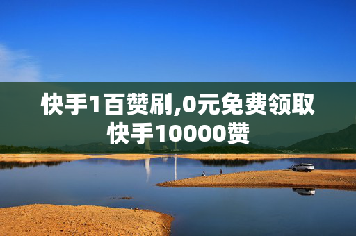 快手1百赞刷,0元免费领取快手10000赞