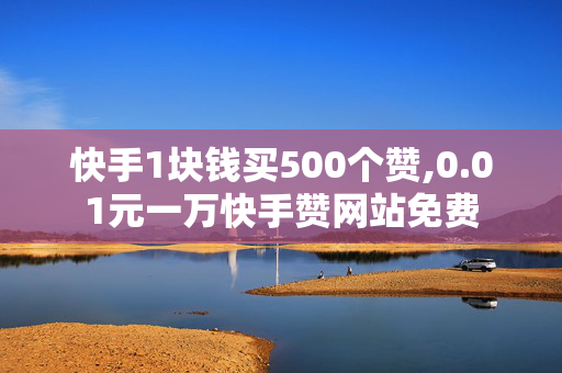 快手1块钱买500个赞,0.01元一万快手赞网站免费