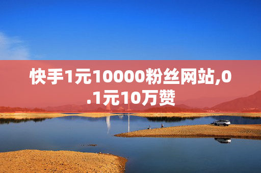 快手1元10000粉丝网站,0.1元10万赞