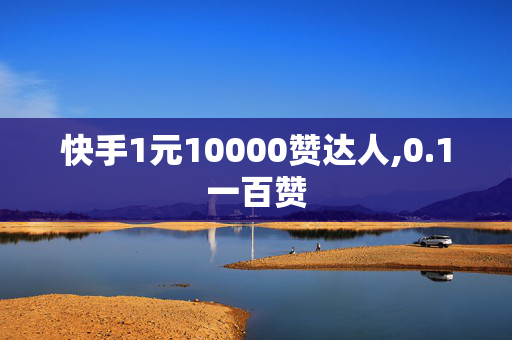 快手1元10000赞达人,0.1一百赞